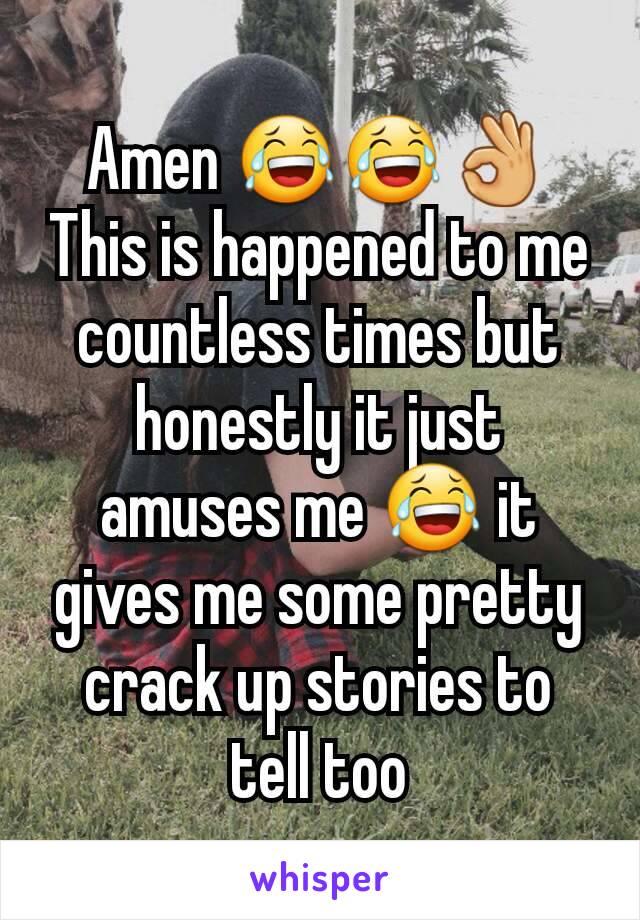 Amen 😂😂👌
This is happened to me countless times but honestly it just amuses me 😂 it gives me some pretty crack up stories to tell too