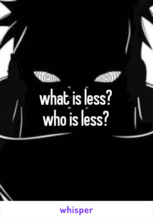 what is less? 
who is less? 