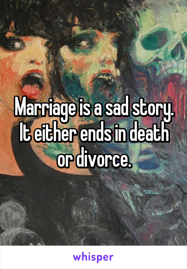 Marriage is a sad story.
It either ends in death or divorce.