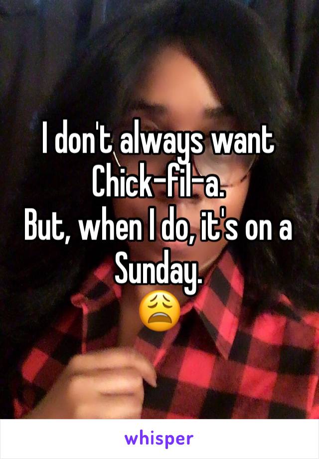 I don't always want Chick-fil-a.
But, when I do, it's on a Sunday. 
😩