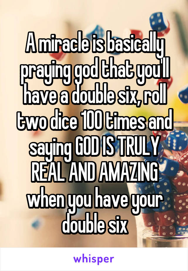 A miracle is basically praying god that you'll have a double six, roll two dice 100 times and saying GOD IS TRULY REAL AND AMAZING when you have your double six