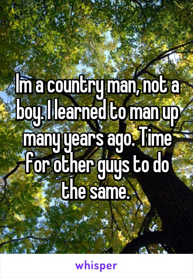 Im a country man, not a boy. I learned to man up many years ago. Time for other guys to do the same. 