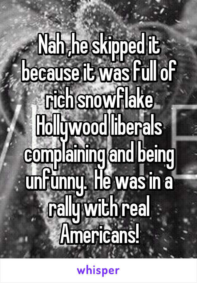 Nah ,he skipped it because it was full of rich snowflake Hollywood liberals complaining and being unfunny.  He was in a rally with real Americans!