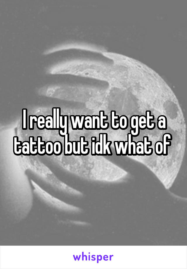 I really want to get a tattoo but idk what of 