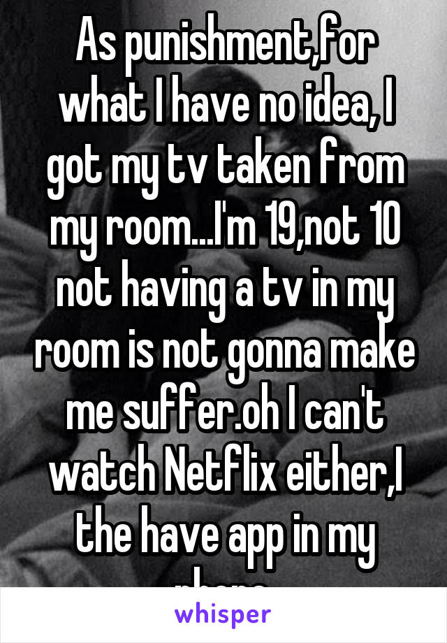 As punishment,for what I have no idea, I got my tv taken from my room...I'm 19,not 10 not having a tv in my room is not gonna make me suffer.oh I can't watch Netflix either,I the have app in my phone 