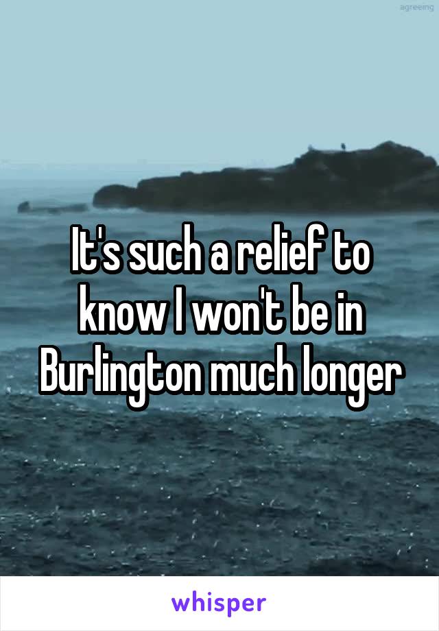 It's such a relief to know I won't be in Burlington much longer