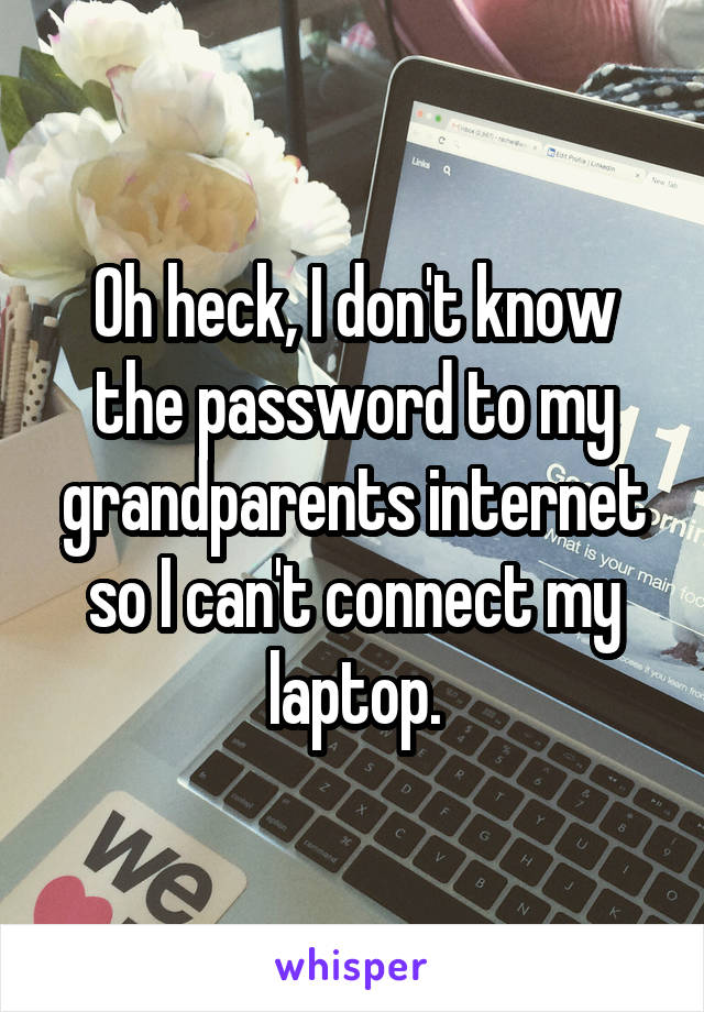 Oh heck, I don't know the password to my grandparents internet so I can't connect my laptop.