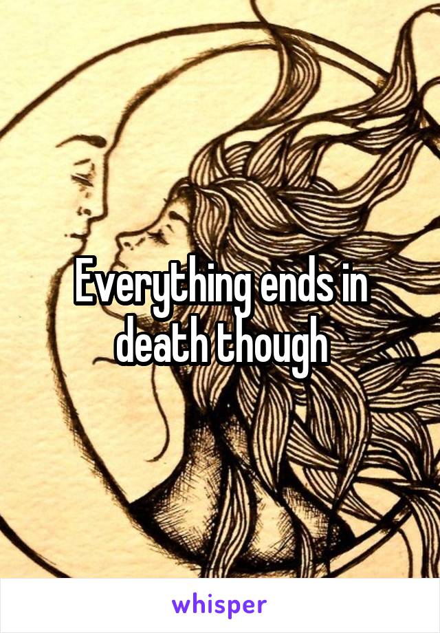 Everything ends in death though