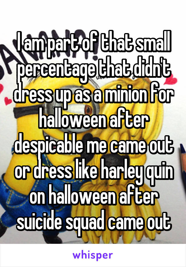 I am part of that small percentage that didn't dress up as a minion for halloween after despicable me came out or dress like harley quin on halloween after suicide squad came out