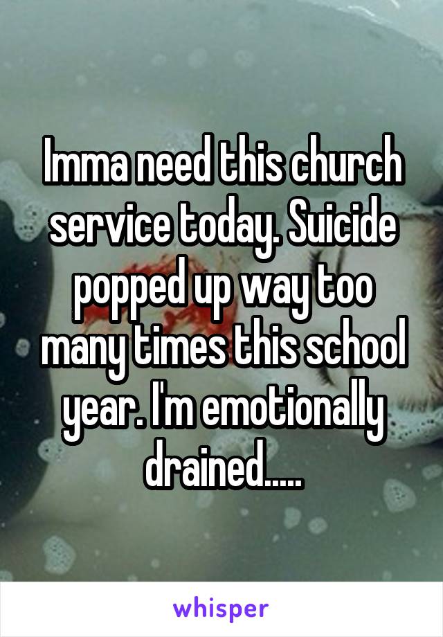 Imma need this church service today. Suicide popped up way too many times this school year. I'm emotionally drained.....