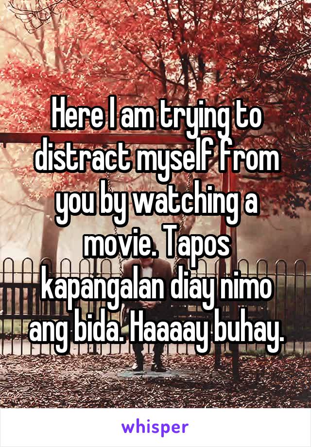 Here I am trying to distract myself from you by watching a movie. Tapos kapangalan diay nimo ang bida. Haaaay buhay.