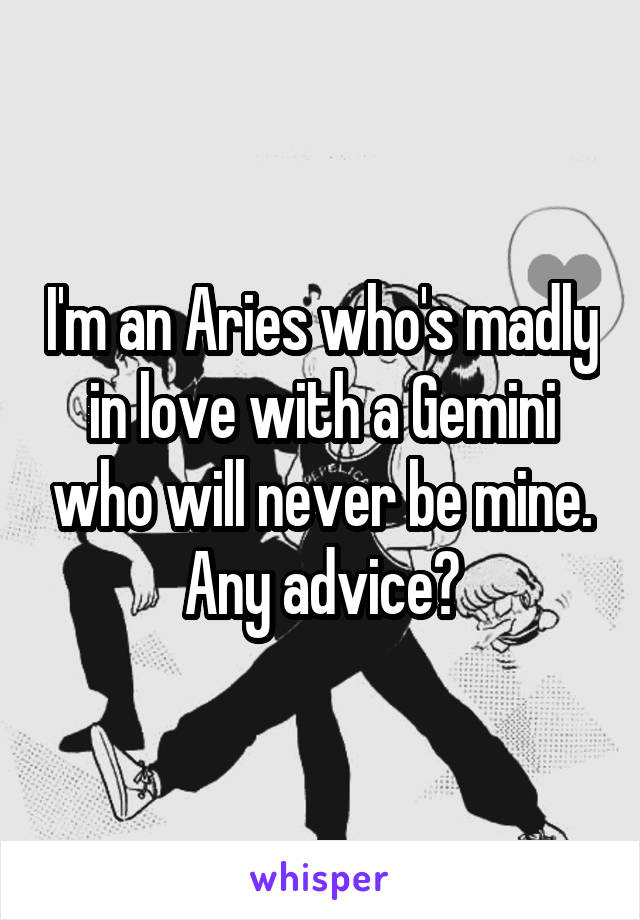 I'm an Aries who's madly in love with a Gemini who will never be mine. Any advice?