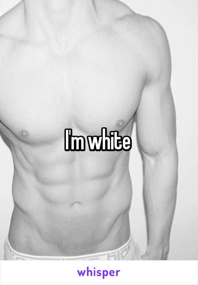 I'm white 