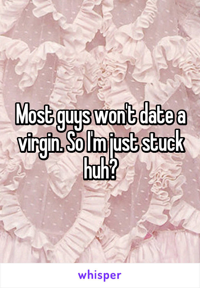 Most guys won't date a virgin. So I'm just stuck huh?