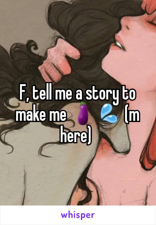 F, tell me a story to make me 🍆💦 (m here) 