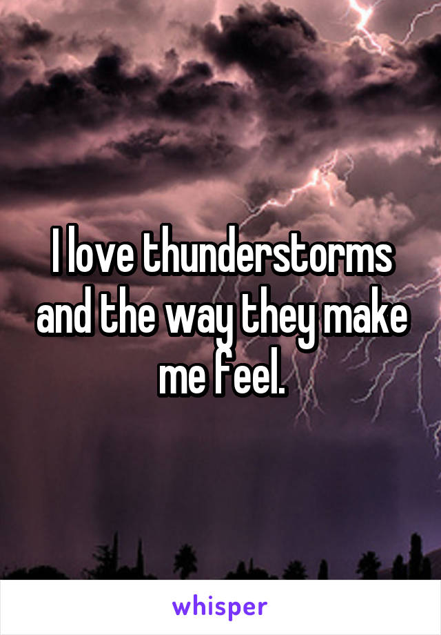 I love thunderstorms and the way they make me feel.