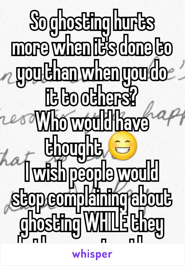 So ghosting hurts more when it's done to you than when you do it to others?
Who would have thought 😁
I wish people would stop complaining about ghosting WHILE they do the same to others