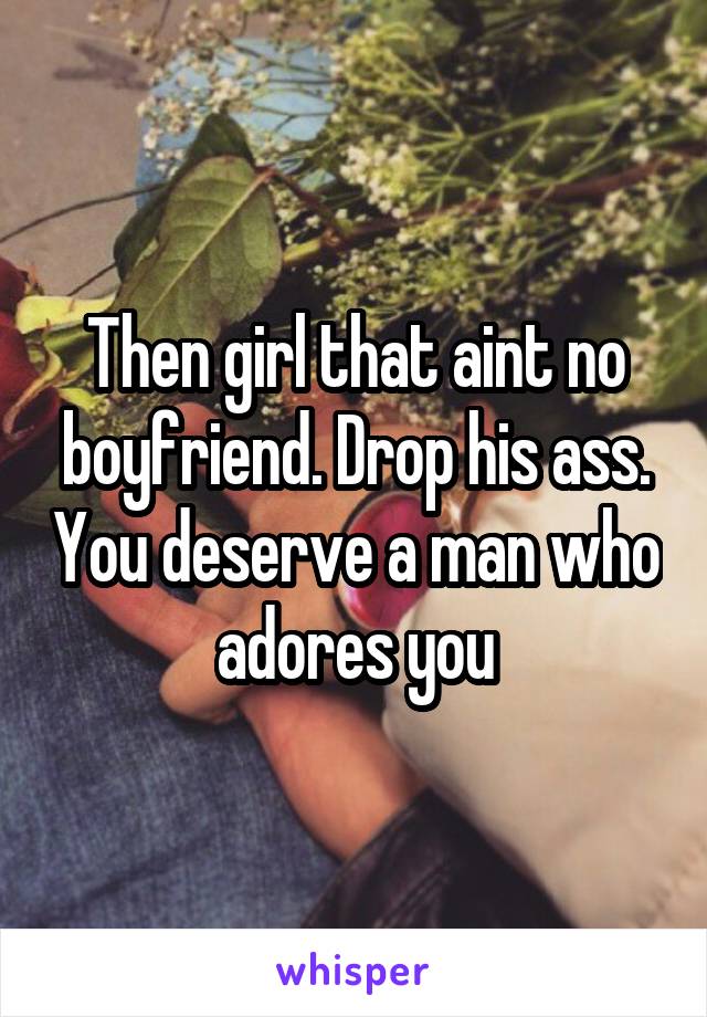 Then girl that aint no boyfriend. Drop his ass. You deserve a man who adores you