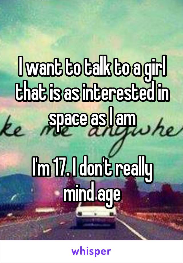 I want to talk to a girl that is as interested in space as I am

I'm 17. I don't really mind age