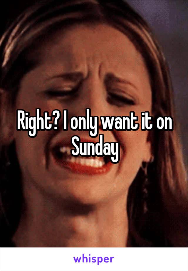 Right? I only want it on Sunday