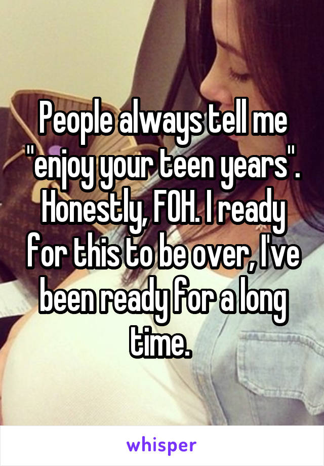 People always tell me "enjoy your teen years". Honestly, FOH. I ready for this to be over, I've been ready for a long time. 