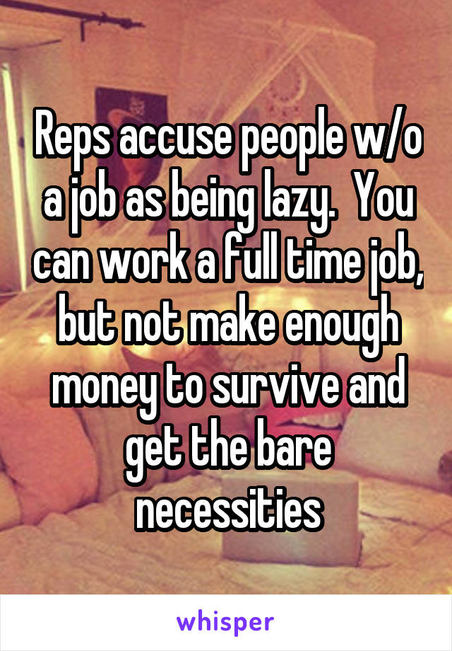 Reps accuse people w/o a job as being lazy.  You can work a full time job, but not make enough money to survive and get the bare necessities