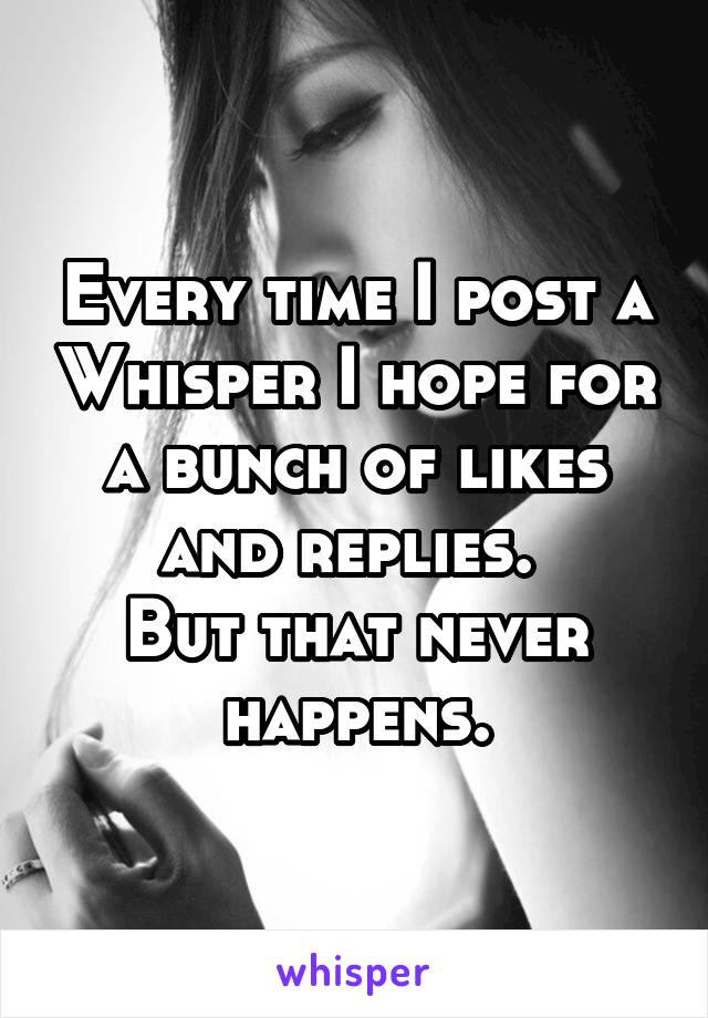 Every time I post a Whisper I hope for a bunch of likes and replies. 
But that never happens.