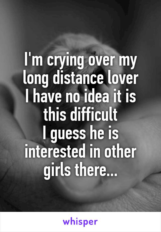 I'm crying over my long distance lover
I have no idea it is this difficult
I guess he is interested in other girls there...