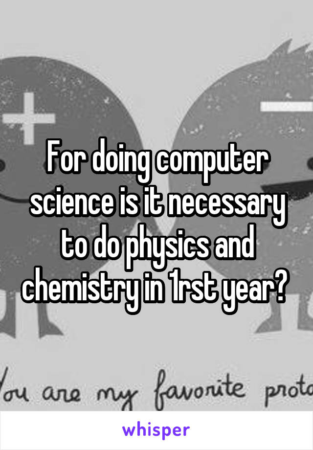 For doing computer science is it necessary to do physics and chemistry in 1rst year? 