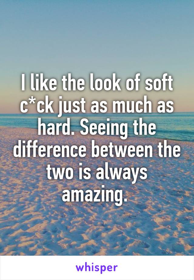 I like the look of soft c*ck just as much as hard. Seeing the difference between the two is always amazing. 