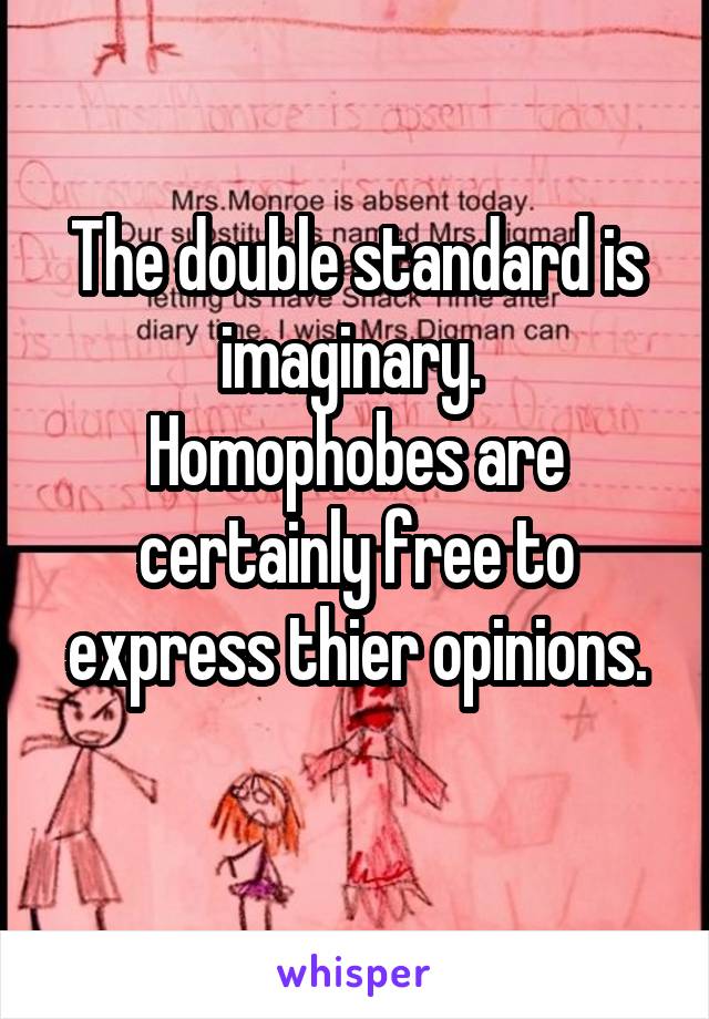 The double standard is imaginary. 
Homophobes are certainly free to express thier opinions.
