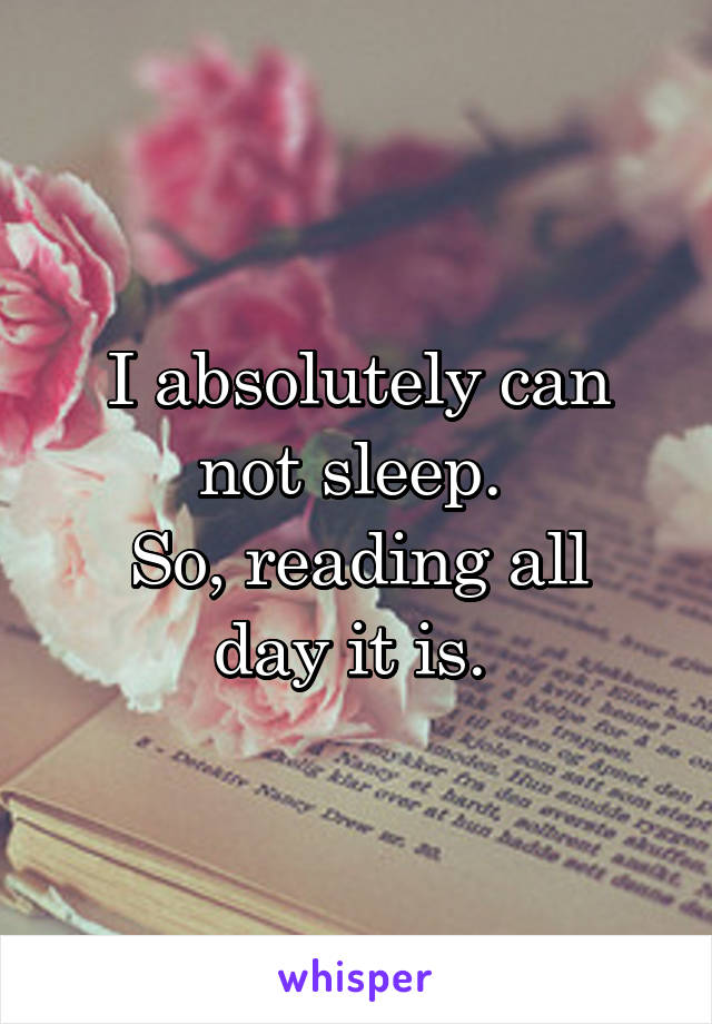 I absolutely can not sleep. 
So, reading all day it is. 