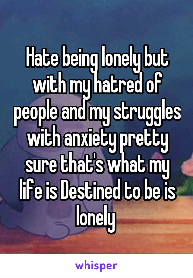 Hate being lonely but with my hatred of people and my struggles with anxiety pretty sure that's what my life is Destined to be is lonely 