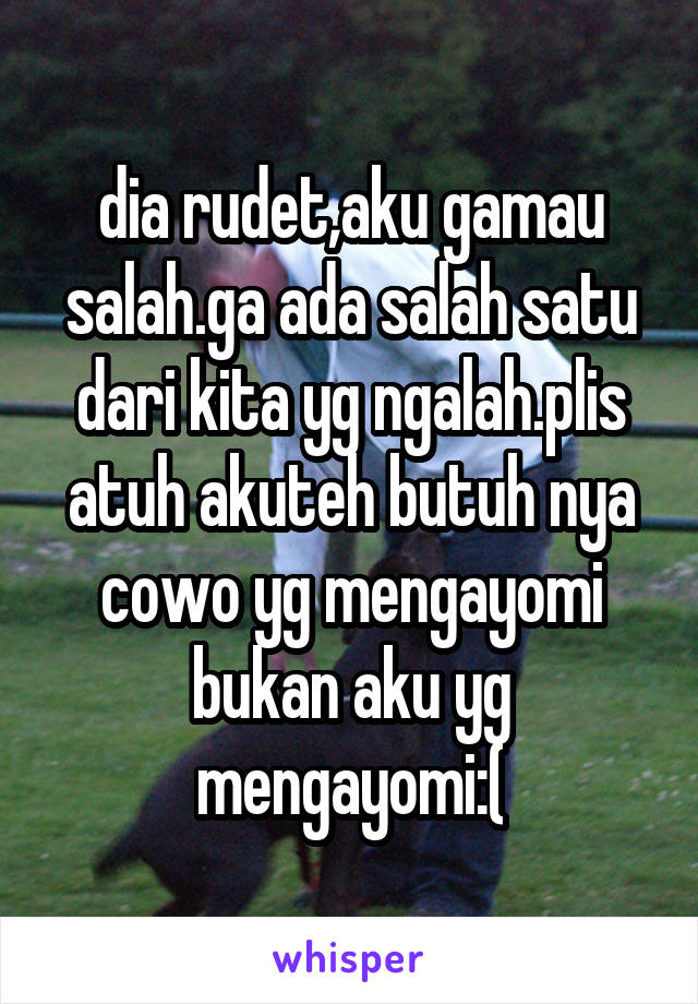 dia rudet,aku gamau salah.ga ada salah satu dari kita yg ngalah.plis atuh akuteh butuh nya cowo yg mengayomi bukan aku yg mengayomi:(