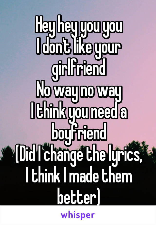 Hey hey you you
I don't like your girlfriend
No way no way
I think you need a boyfriend
(Did I change the lyrics, I think I made them better)