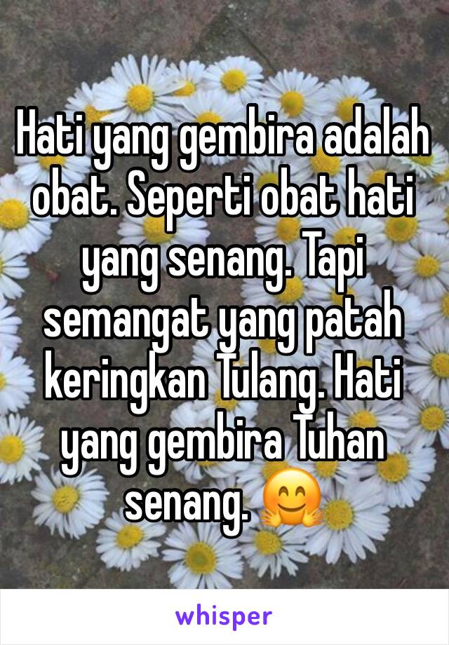 Hati yang gembira adalah obat. Seperti obat hati yang senang. Tapi semangat yang patah keringkan Tulang. Hati yang gembira Tuhan senang. 🤗