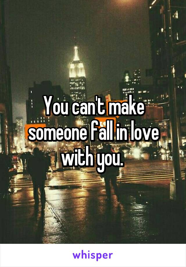 You can't make someone fall in love with you. 