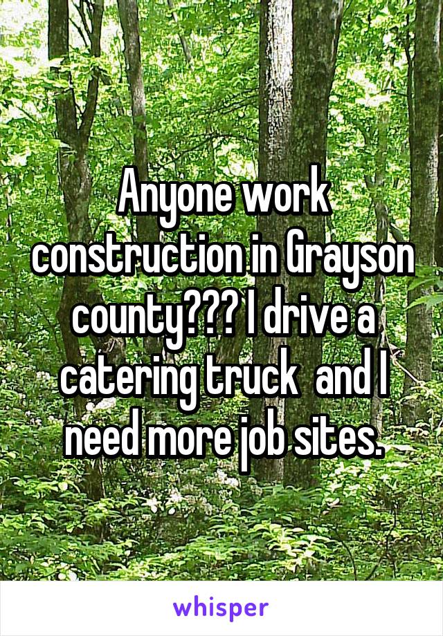 Anyone work construction in Grayson county??? I drive a catering truck  and I need more job sites.