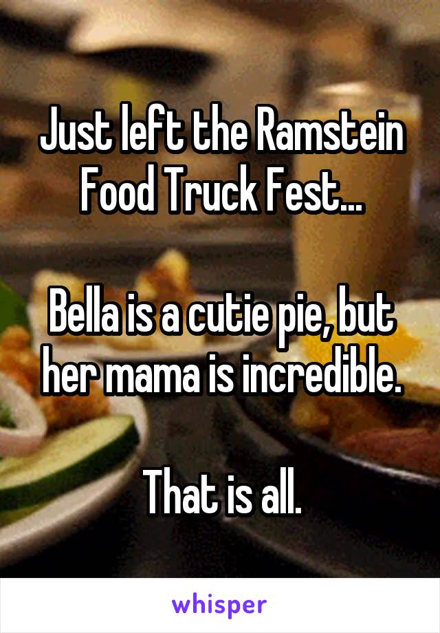 Just left the Ramstein Food Truck Fest...

Bella is a cutie pie, but her mama is incredible.

That is all.