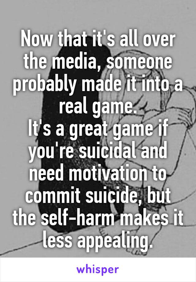 Now that it's all over the media, someone probably made it into a real game.
It's a great game if you're suicidal and need motivation to commit suicide, but the self-harm makes it less appealing.