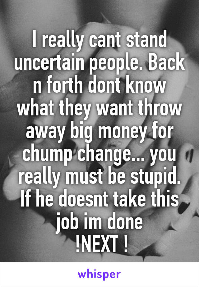 I really cant stand uncertain people. Back n forth dont know what they want throw away big money for chump change... you really must be stupid. If he doesnt take this job im done
 !NEXT !