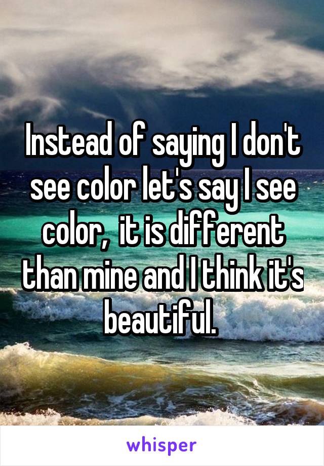 Instead of saying I don't see color let's say I see color,  it is different than mine and I think it's beautiful. 