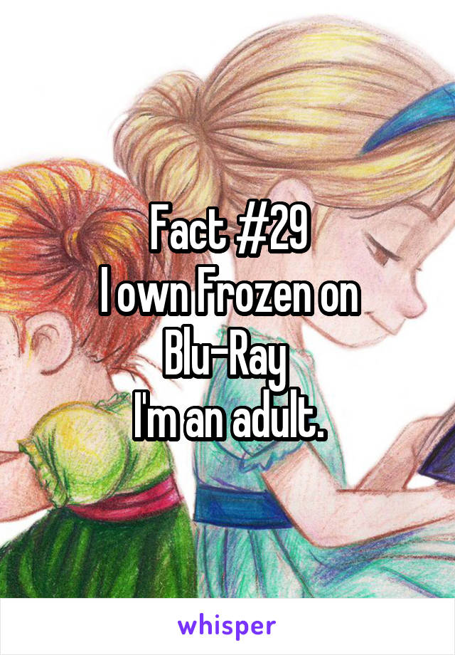 Fact #29
I own Frozen on Blu-Ray 
I'm an adult.