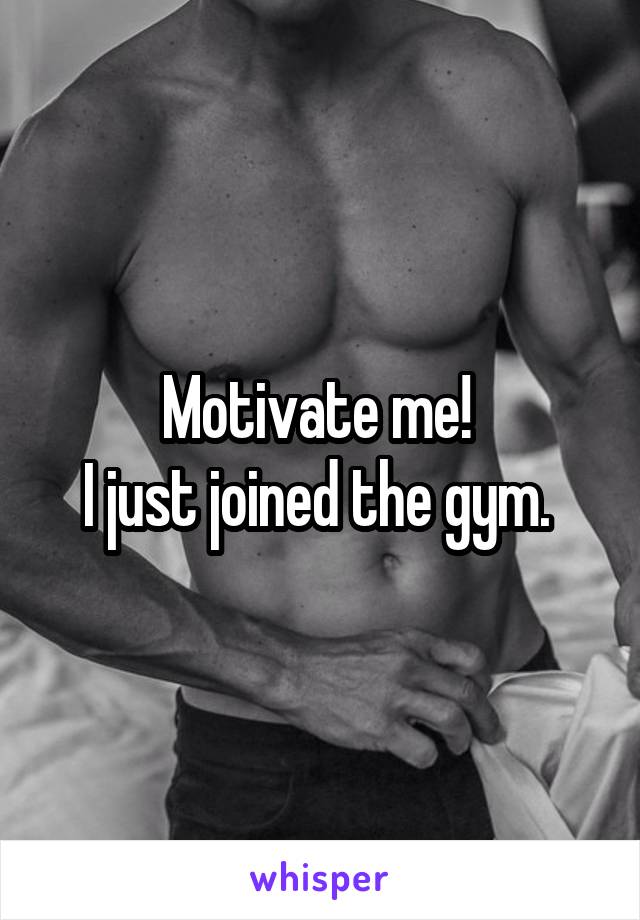 Motivate me! 
I just joined the gym. 