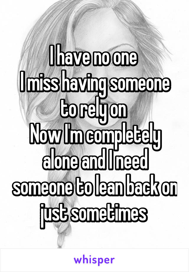 I have no one 
I miss having someone to rely on 
Now I'm completely alone and I need someone to lean back on just sometimes 