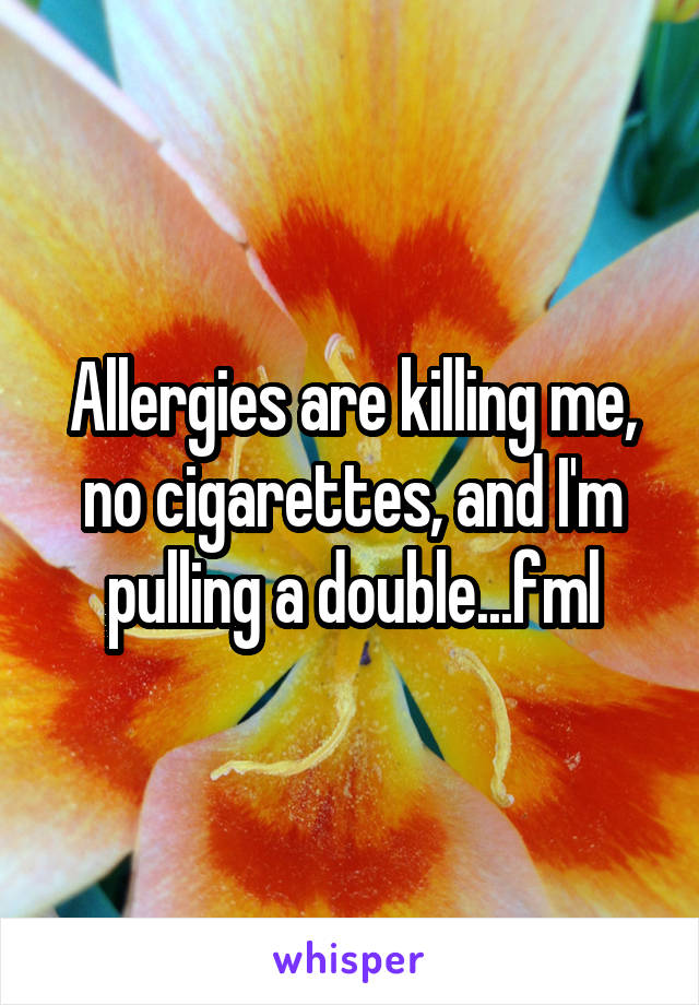 Allergies are killing me, no cigarettes, and I'm pulling a double...fml