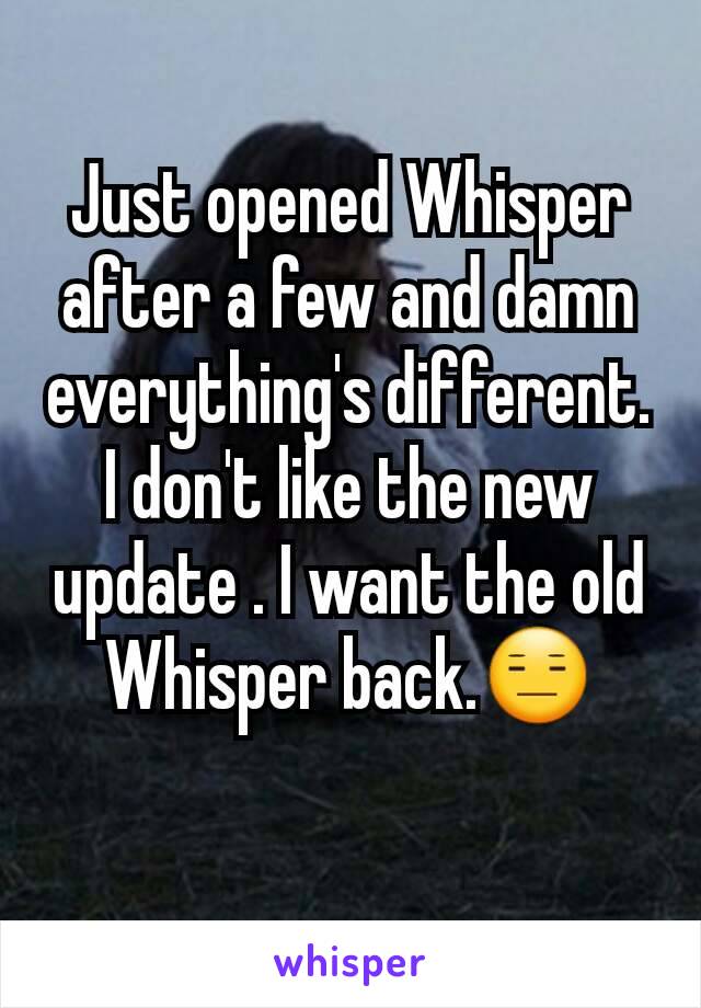 Just opened Whisper after a few and damn everything's different. I don't like the new update . I want the old Whisper back.😑