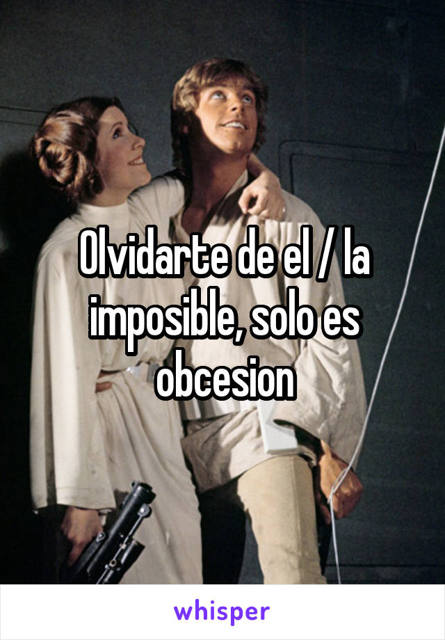 Olvidarte de el / la imposible, solo es obcesion