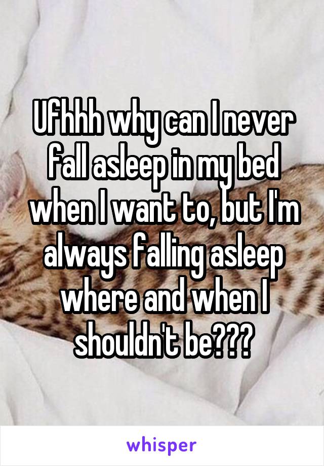 Ufhhh why can I never fall asleep in my bed when I want to, but I'm always falling asleep where and when I shouldn't be???