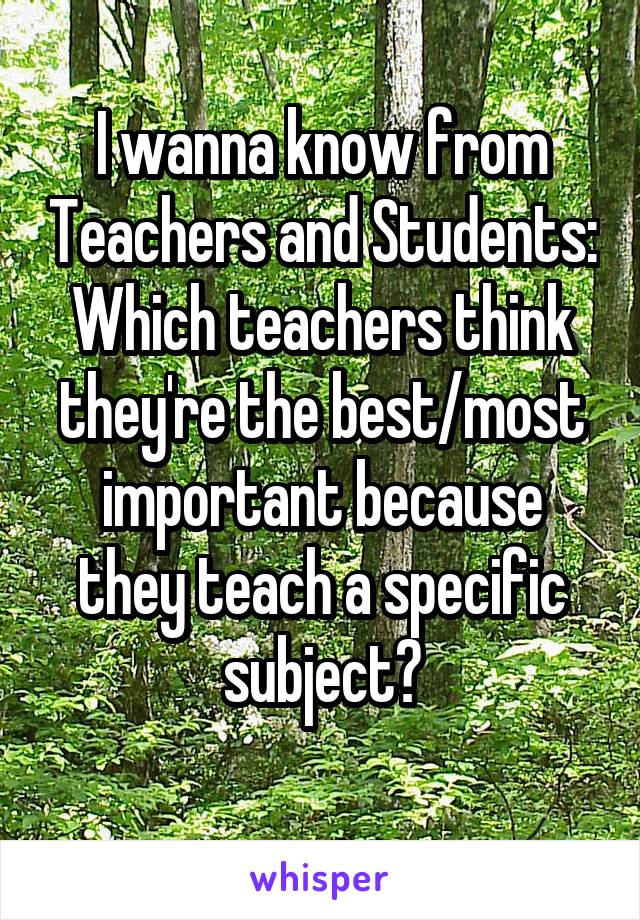 I wanna know from Teachers and Students: Which teachers think they're the best/most important because they teach a specific subject?
